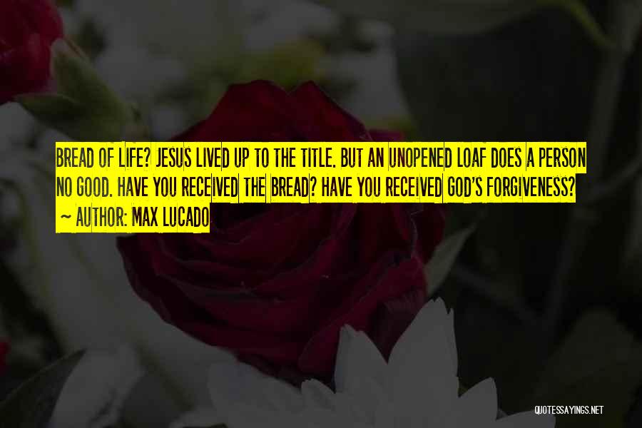 Max Lucado Quotes: Bread Of Life? Jesus Lived Up To The Title. But An Unopened Loaf Does A Person No Good. Have You