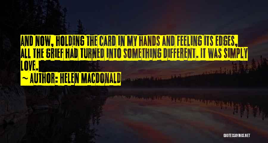 Helen Macdonald Quotes: And Now, Holding The Card In My Hands And Feeling Its Edges, All The Grief Had Turned Into Something Different.