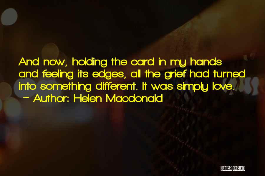 Helen Macdonald Quotes: And Now, Holding The Card In My Hands And Feeling Its Edges, All The Grief Had Turned Into Something Different.