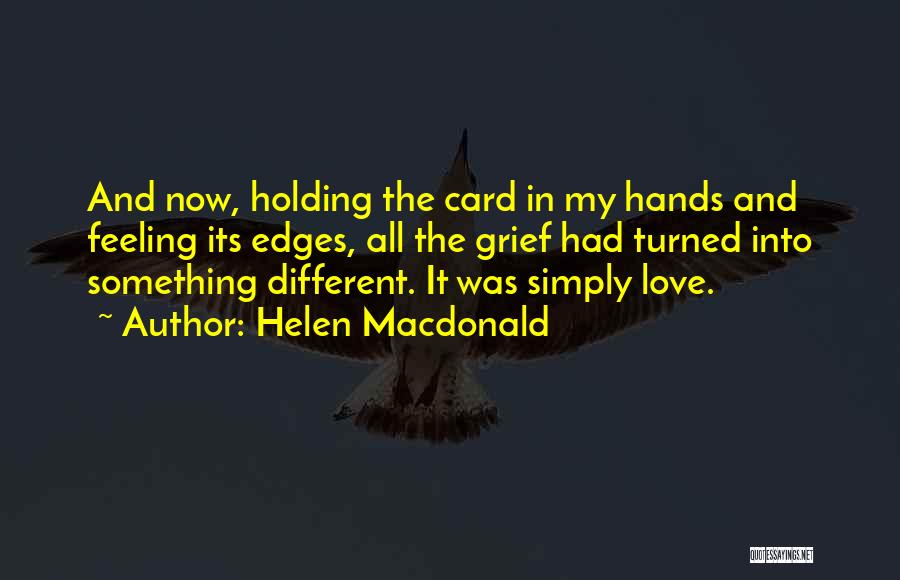 Helen Macdonald Quotes: And Now, Holding The Card In My Hands And Feeling Its Edges, All The Grief Had Turned Into Something Different.