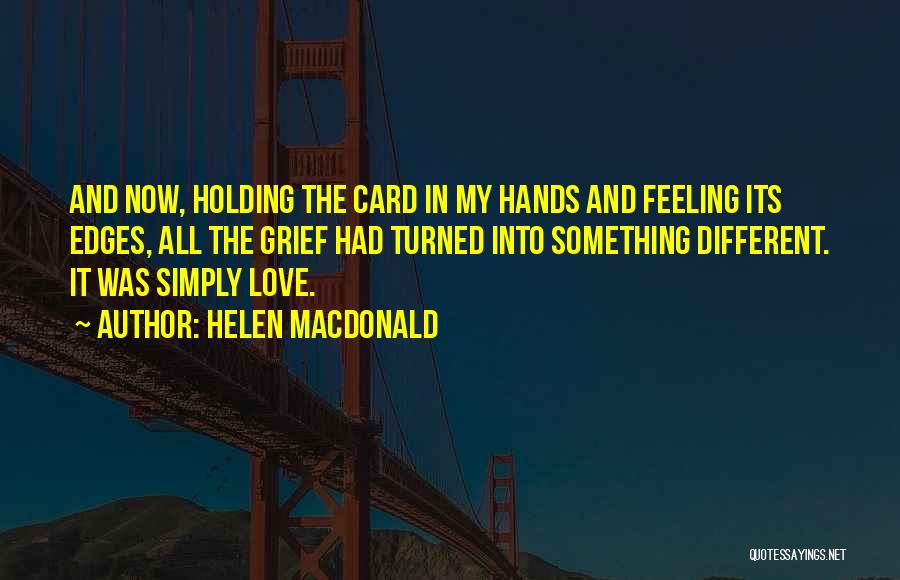 Helen Macdonald Quotes: And Now, Holding The Card In My Hands And Feeling Its Edges, All The Grief Had Turned Into Something Different.