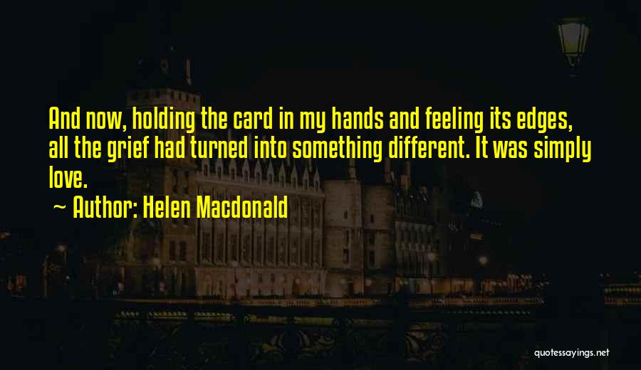 Helen Macdonald Quotes: And Now, Holding The Card In My Hands And Feeling Its Edges, All The Grief Had Turned Into Something Different.