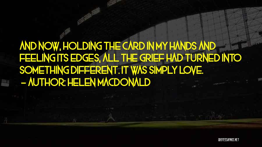 Helen Macdonald Quotes: And Now, Holding The Card In My Hands And Feeling Its Edges, All The Grief Had Turned Into Something Different.