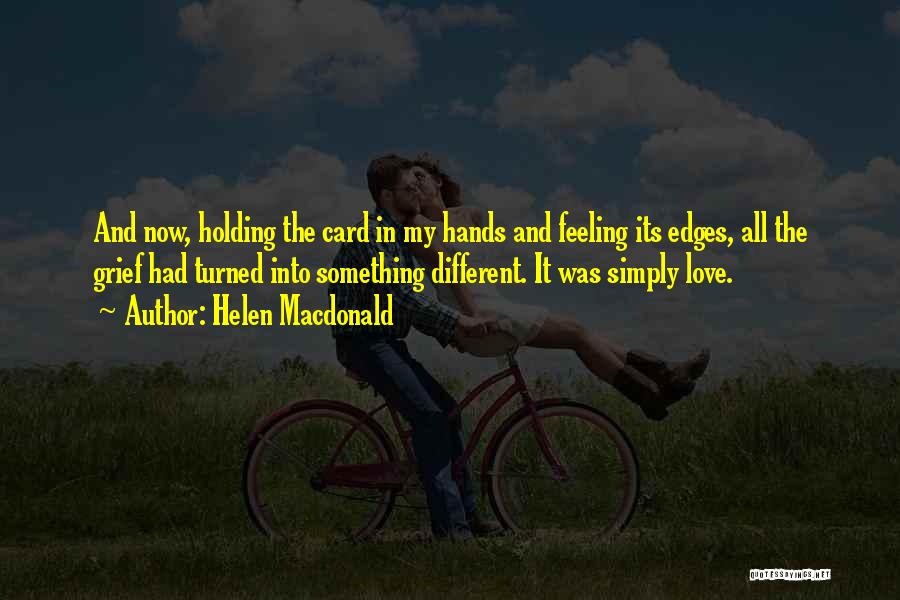 Helen Macdonald Quotes: And Now, Holding The Card In My Hands And Feeling Its Edges, All The Grief Had Turned Into Something Different.