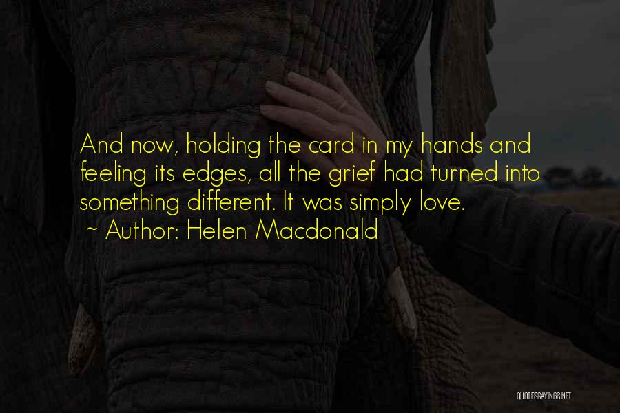 Helen Macdonald Quotes: And Now, Holding The Card In My Hands And Feeling Its Edges, All The Grief Had Turned Into Something Different.