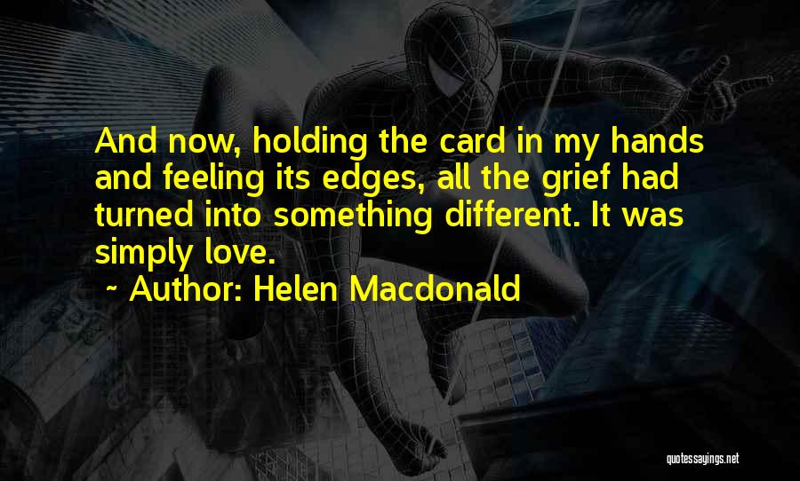 Helen Macdonald Quotes: And Now, Holding The Card In My Hands And Feeling Its Edges, All The Grief Had Turned Into Something Different.