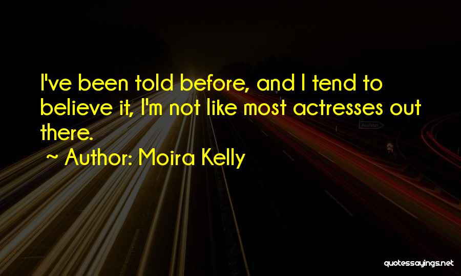Moira Kelly Quotes: I've Been Told Before, And I Tend To Believe It, I'm Not Like Most Actresses Out There.