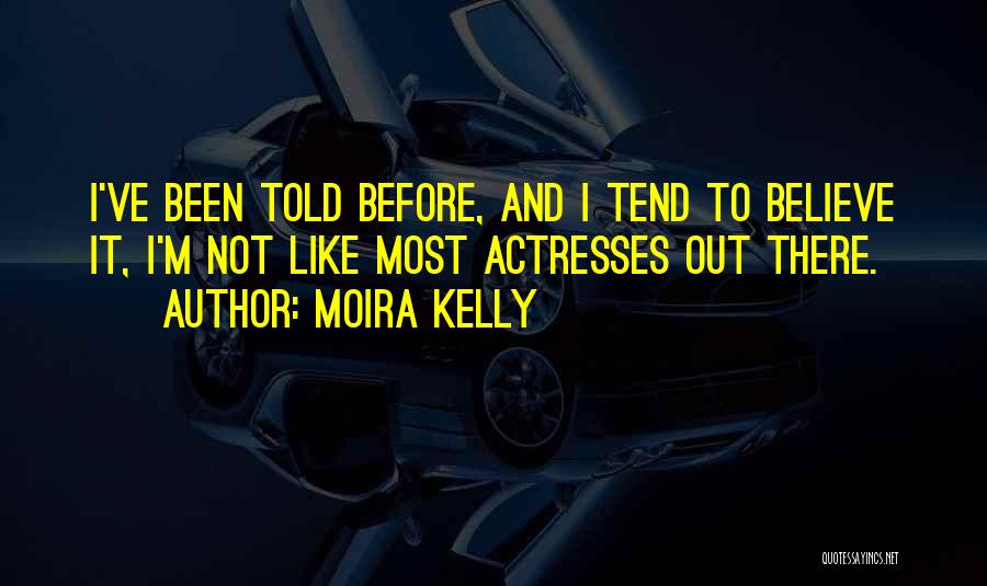 Moira Kelly Quotes: I've Been Told Before, And I Tend To Believe It, I'm Not Like Most Actresses Out There.