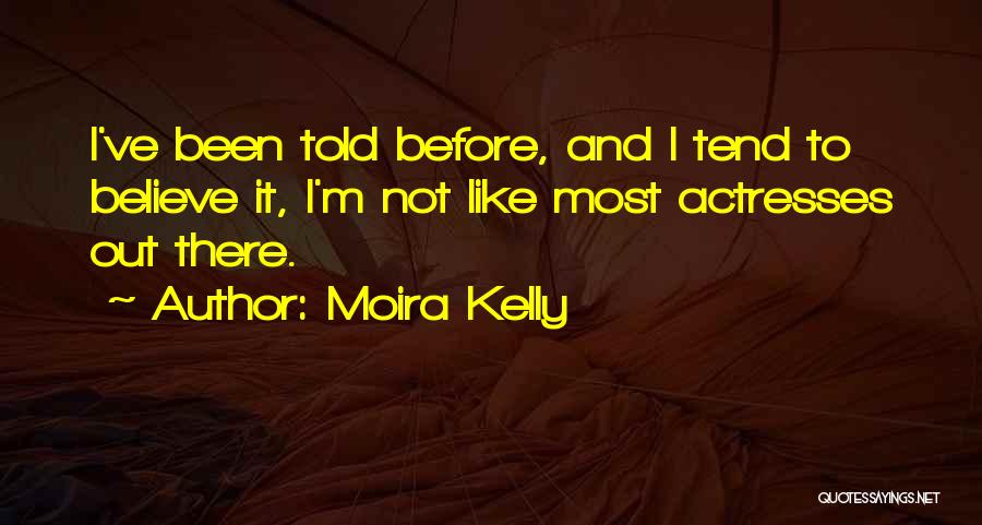 Moira Kelly Quotes: I've Been Told Before, And I Tend To Believe It, I'm Not Like Most Actresses Out There.