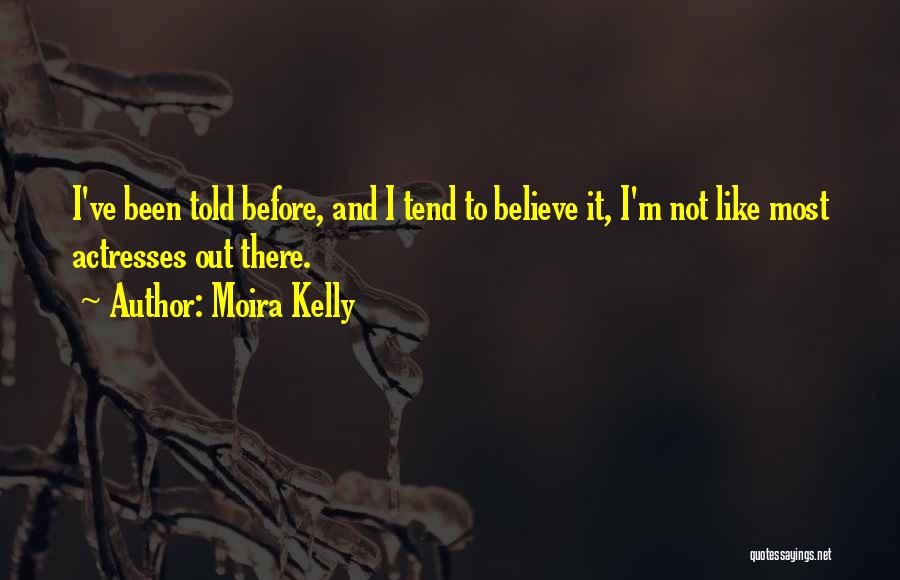 Moira Kelly Quotes: I've Been Told Before, And I Tend To Believe It, I'm Not Like Most Actresses Out There.