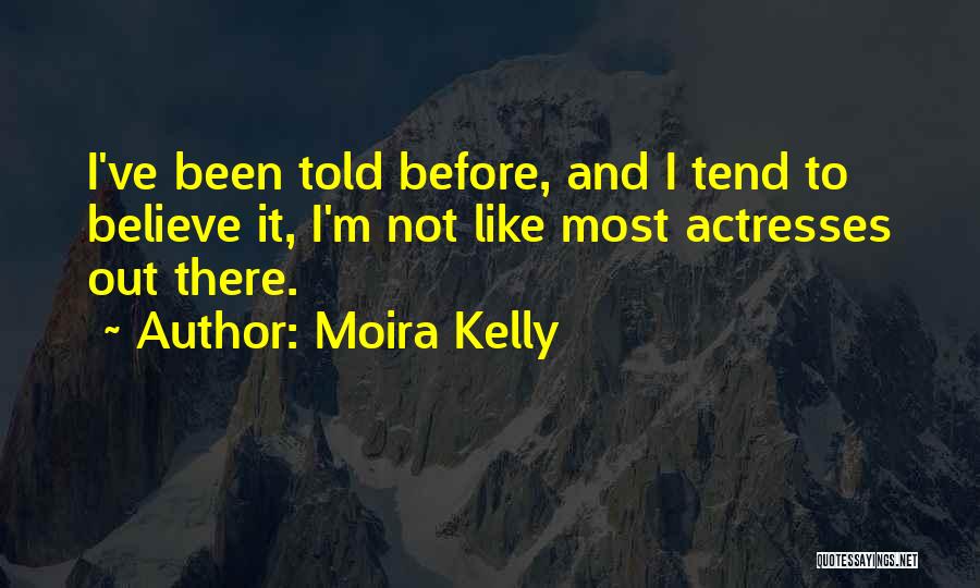 Moira Kelly Quotes: I've Been Told Before, And I Tend To Believe It, I'm Not Like Most Actresses Out There.