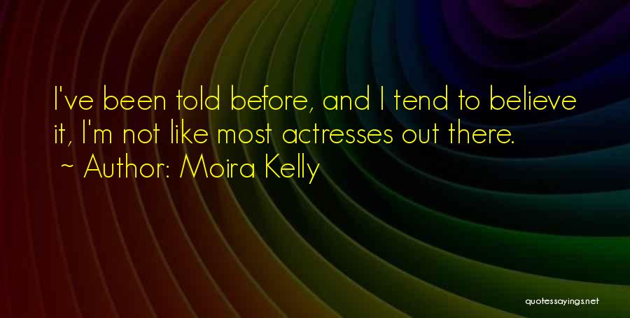 Moira Kelly Quotes: I've Been Told Before, And I Tend To Believe It, I'm Not Like Most Actresses Out There.