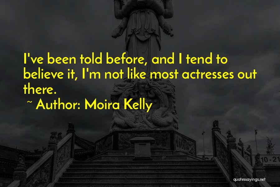 Moira Kelly Quotes: I've Been Told Before, And I Tend To Believe It, I'm Not Like Most Actresses Out There.