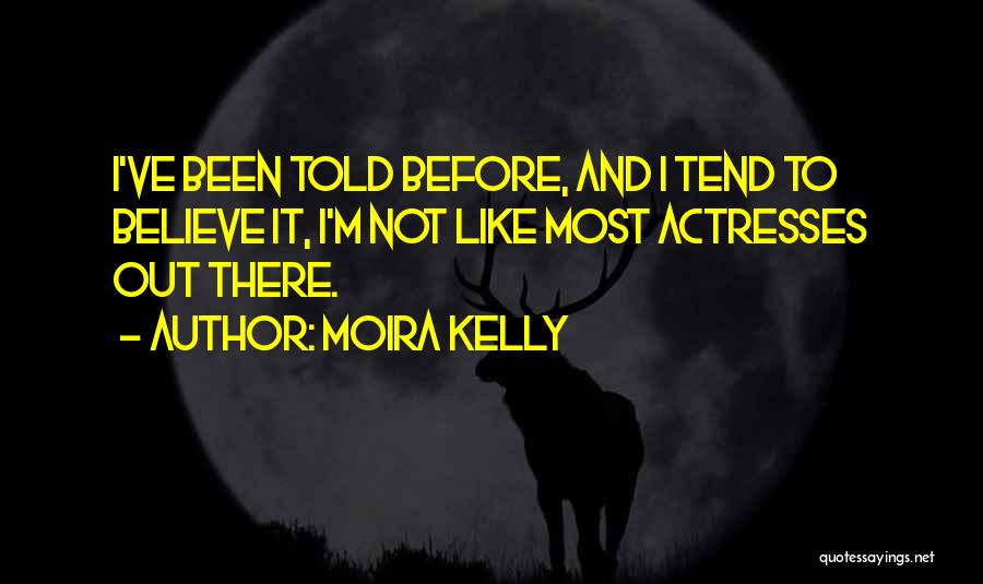 Moira Kelly Quotes: I've Been Told Before, And I Tend To Believe It, I'm Not Like Most Actresses Out There.