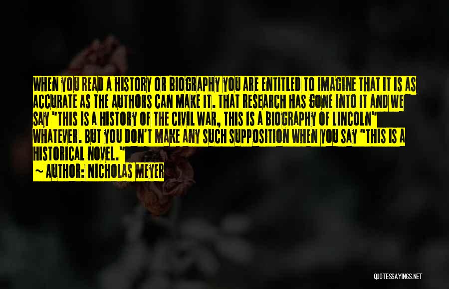 Nicholas Meyer Quotes: When You Read A History Or Biography You Are Entitled To Imagine That It Is As Accurate As The Authors