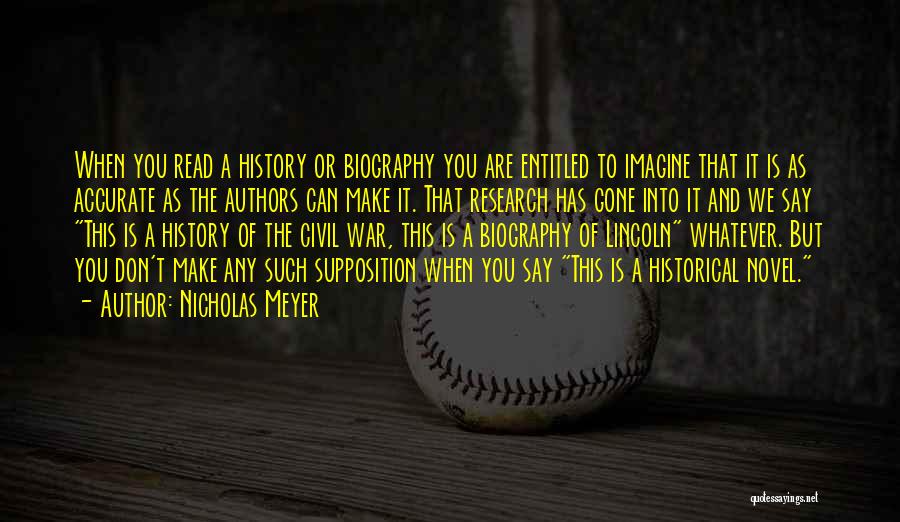 Nicholas Meyer Quotes: When You Read A History Or Biography You Are Entitled To Imagine That It Is As Accurate As The Authors