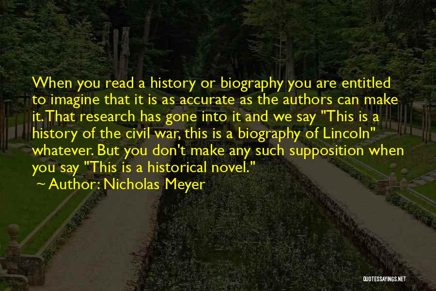 Nicholas Meyer Quotes: When You Read A History Or Biography You Are Entitled To Imagine That It Is As Accurate As The Authors