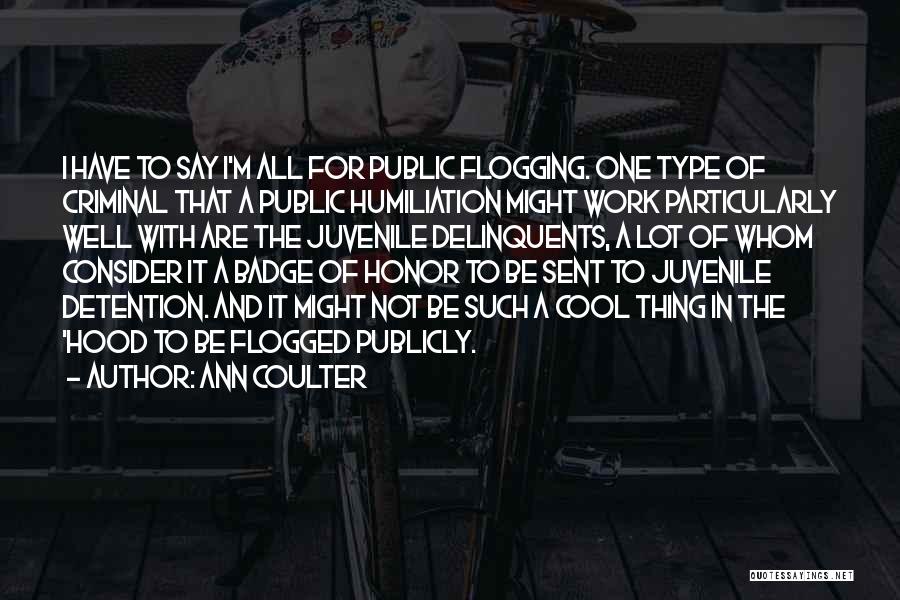 Ann Coulter Quotes: I Have To Say I'm All For Public Flogging. One Type Of Criminal That A Public Humiliation Might Work Particularly