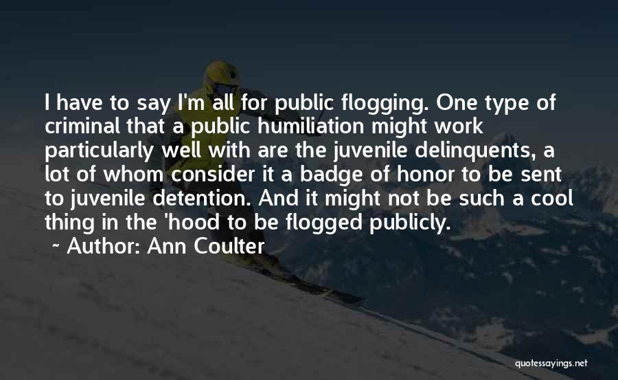 Ann Coulter Quotes: I Have To Say I'm All For Public Flogging. One Type Of Criminal That A Public Humiliation Might Work Particularly