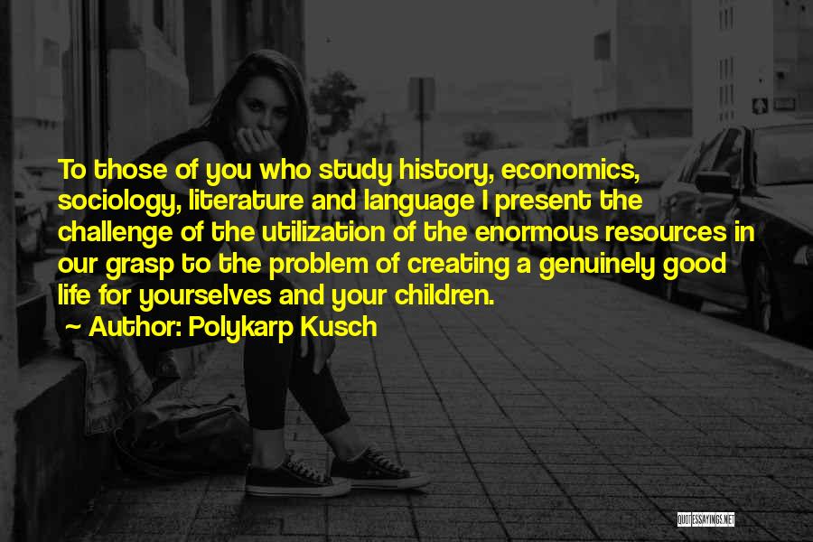 Polykarp Kusch Quotes: To Those Of You Who Study History, Economics, Sociology, Literature And Language I Present The Challenge Of The Utilization Of