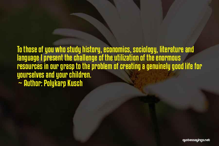 Polykarp Kusch Quotes: To Those Of You Who Study History, Economics, Sociology, Literature And Language I Present The Challenge Of The Utilization Of