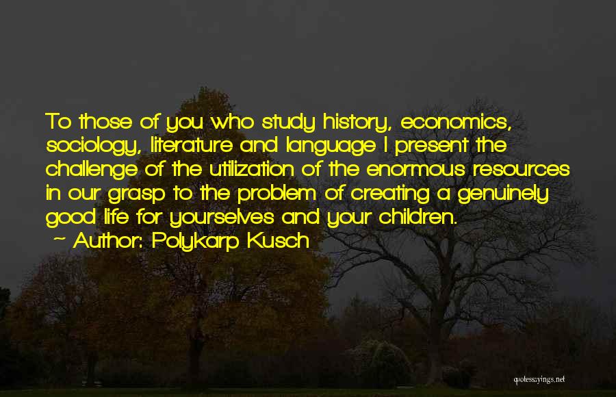 Polykarp Kusch Quotes: To Those Of You Who Study History, Economics, Sociology, Literature And Language I Present The Challenge Of The Utilization Of