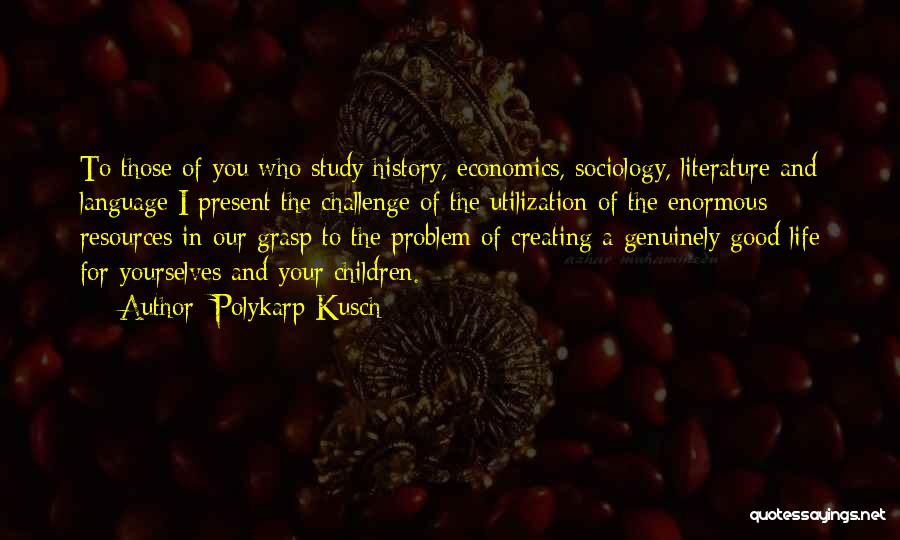 Polykarp Kusch Quotes: To Those Of You Who Study History, Economics, Sociology, Literature And Language I Present The Challenge Of The Utilization Of