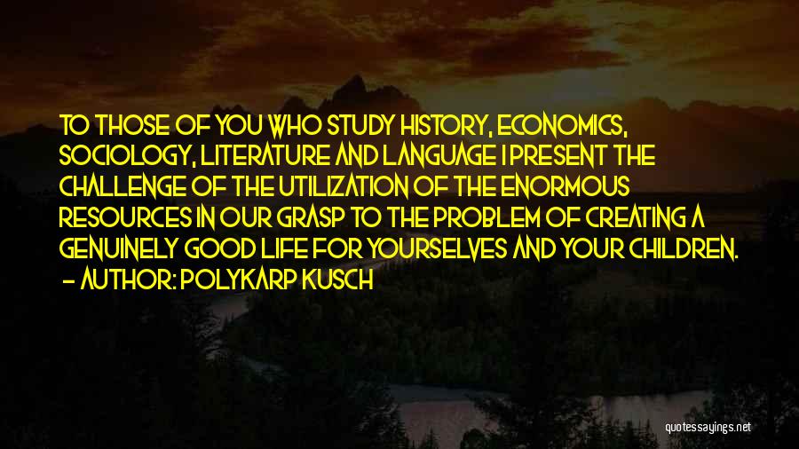 Polykarp Kusch Quotes: To Those Of You Who Study History, Economics, Sociology, Literature And Language I Present The Challenge Of The Utilization Of