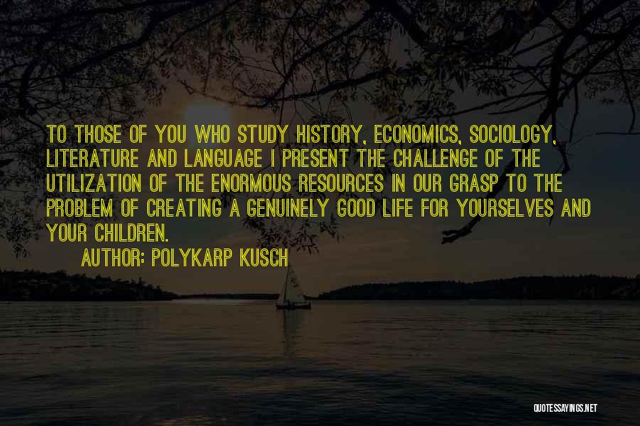 Polykarp Kusch Quotes: To Those Of You Who Study History, Economics, Sociology, Literature And Language I Present The Challenge Of The Utilization Of