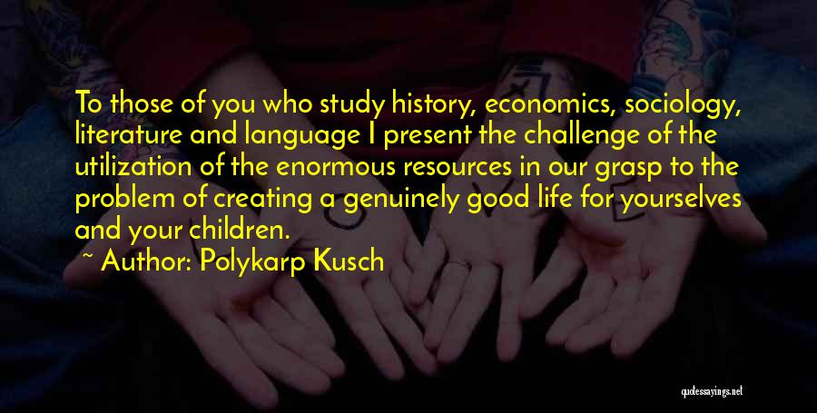 Polykarp Kusch Quotes: To Those Of You Who Study History, Economics, Sociology, Literature And Language I Present The Challenge Of The Utilization Of