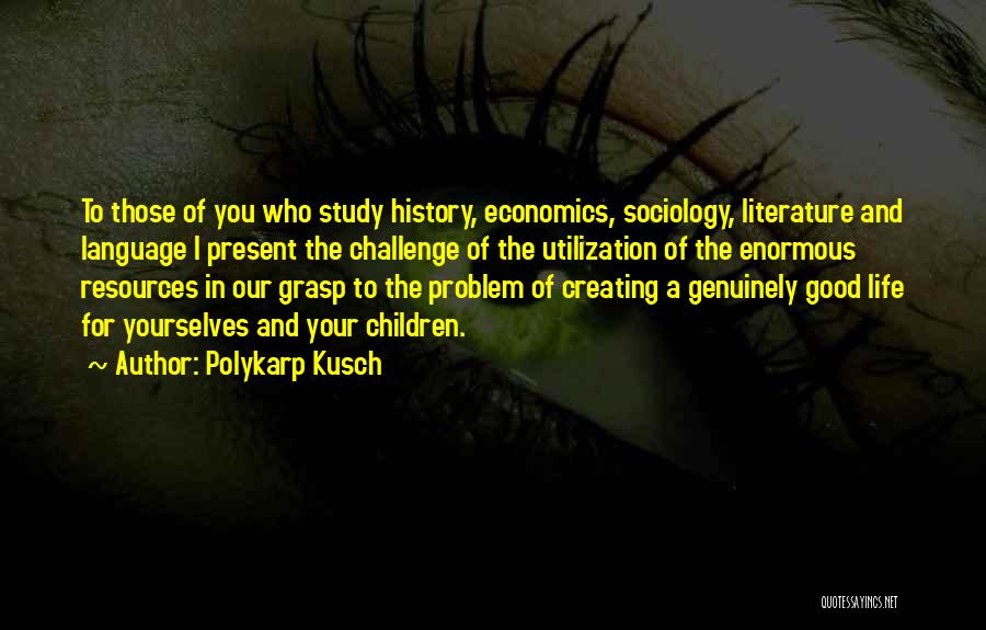 Polykarp Kusch Quotes: To Those Of You Who Study History, Economics, Sociology, Literature And Language I Present The Challenge Of The Utilization Of