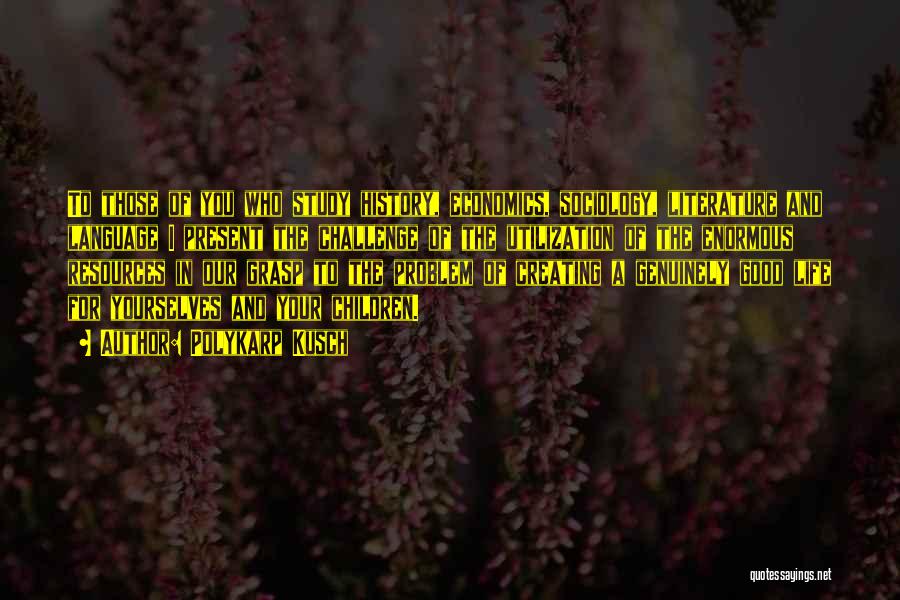 Polykarp Kusch Quotes: To Those Of You Who Study History, Economics, Sociology, Literature And Language I Present The Challenge Of The Utilization Of