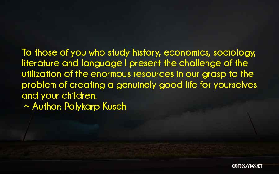 Polykarp Kusch Quotes: To Those Of You Who Study History, Economics, Sociology, Literature And Language I Present The Challenge Of The Utilization Of