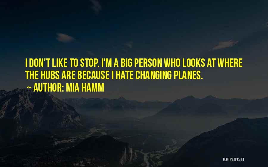 Mia Hamm Quotes: I Don't Like To Stop. I'm A Big Person Who Looks At Where The Hubs Are Because I Hate Changing