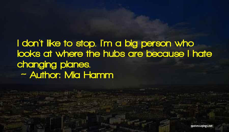 Mia Hamm Quotes: I Don't Like To Stop. I'm A Big Person Who Looks At Where The Hubs Are Because I Hate Changing