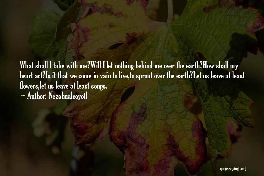 Nezahualcoyotl Quotes: What Shall I Take With Me?will I Let Nothing Behind Me Over The Earth?how Shall My Heart Act?is It That