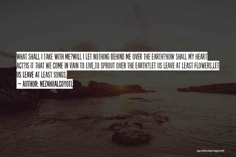 Nezahualcoyotl Quotes: What Shall I Take With Me?will I Let Nothing Behind Me Over The Earth?how Shall My Heart Act?is It That