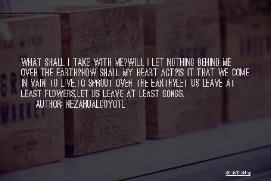 Nezahualcoyotl Quotes: What Shall I Take With Me?will I Let Nothing Behind Me Over The Earth?how Shall My Heart Act?is It That