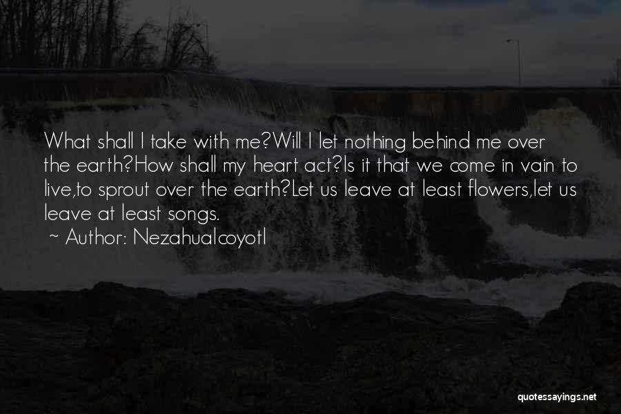 Nezahualcoyotl Quotes: What Shall I Take With Me?will I Let Nothing Behind Me Over The Earth?how Shall My Heart Act?is It That