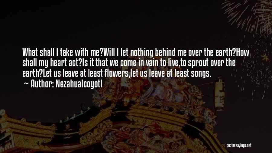 Nezahualcoyotl Quotes: What Shall I Take With Me?will I Let Nothing Behind Me Over The Earth?how Shall My Heart Act?is It That