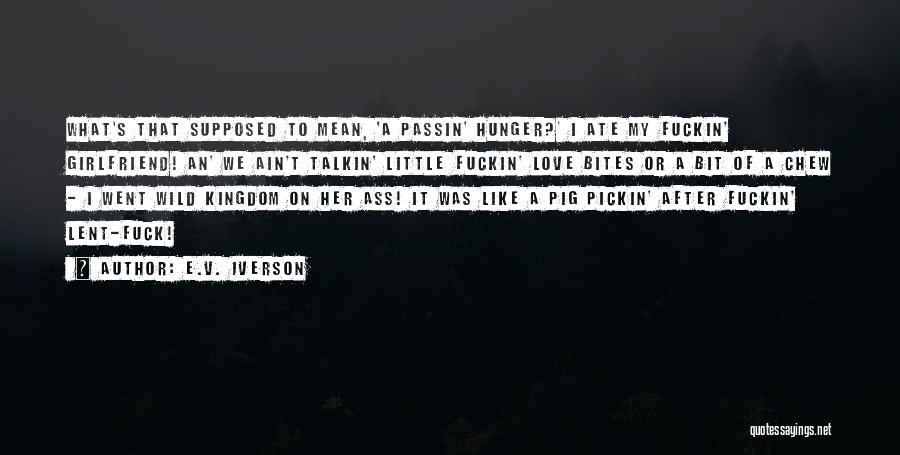 E.V. Iverson Quotes: What's That Supposed To Mean, 'a Passin' Hunger?' I Ate My Fuckin' Girlfriend! An' We Ain't Talkin' Little Fuckin' Love