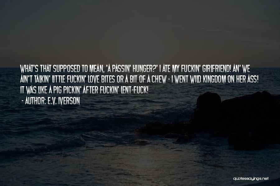 E.V. Iverson Quotes: What's That Supposed To Mean, 'a Passin' Hunger?' I Ate My Fuckin' Girlfriend! An' We Ain't Talkin' Little Fuckin' Love