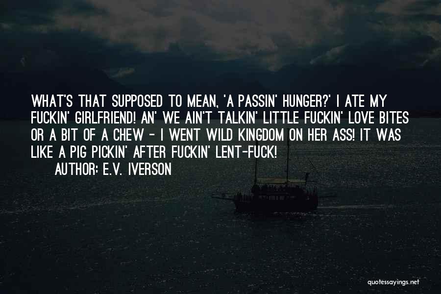 E.V. Iverson Quotes: What's That Supposed To Mean, 'a Passin' Hunger?' I Ate My Fuckin' Girlfriend! An' We Ain't Talkin' Little Fuckin' Love