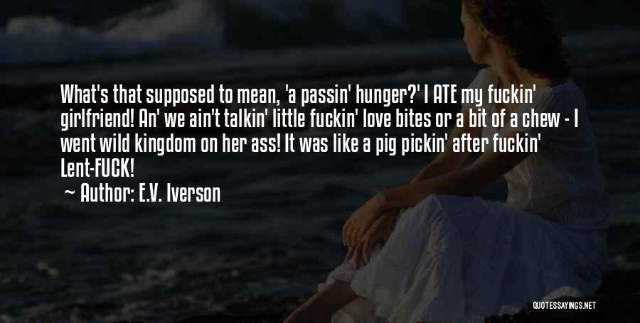 E.V. Iverson Quotes: What's That Supposed To Mean, 'a Passin' Hunger?' I Ate My Fuckin' Girlfriend! An' We Ain't Talkin' Little Fuckin' Love