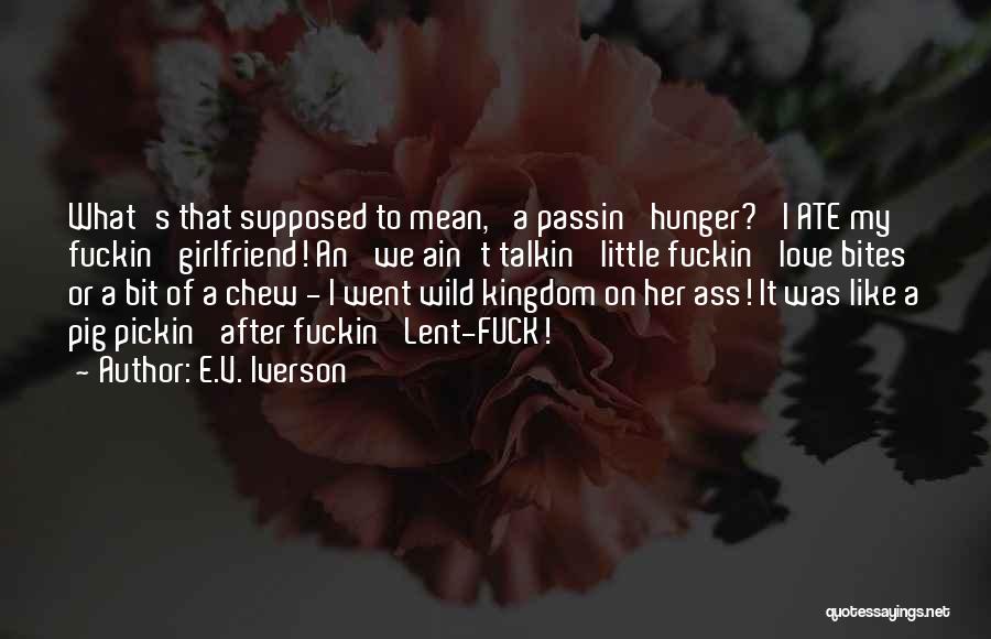 E.V. Iverson Quotes: What's That Supposed To Mean, 'a Passin' Hunger?' I Ate My Fuckin' Girlfriend! An' We Ain't Talkin' Little Fuckin' Love