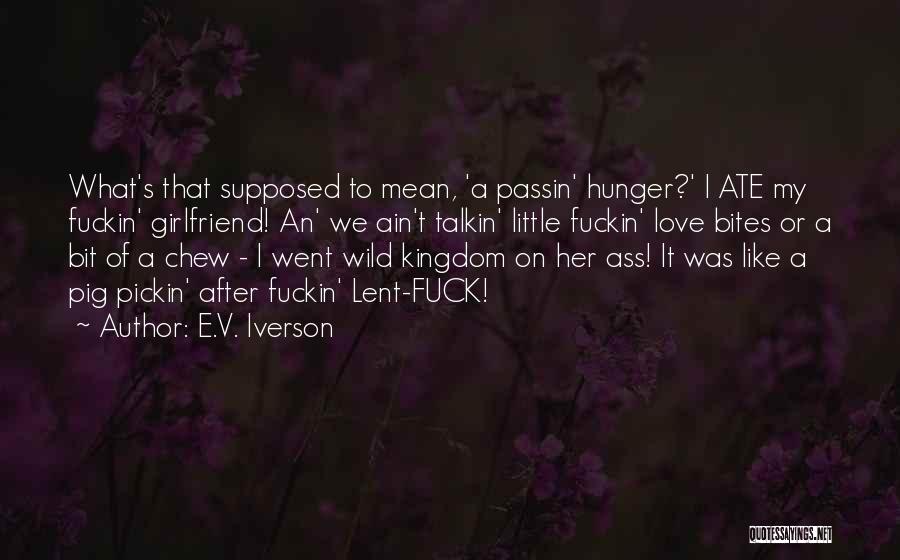 E.V. Iverson Quotes: What's That Supposed To Mean, 'a Passin' Hunger?' I Ate My Fuckin' Girlfriend! An' We Ain't Talkin' Little Fuckin' Love