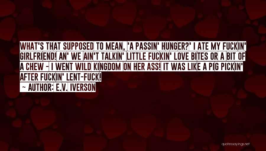E.V. Iverson Quotes: What's That Supposed To Mean, 'a Passin' Hunger?' I Ate My Fuckin' Girlfriend! An' We Ain't Talkin' Little Fuckin' Love