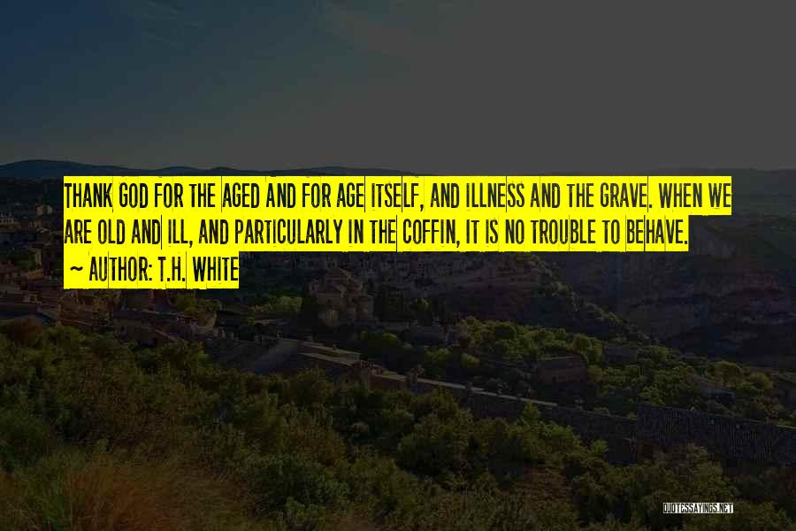 T.H. White Quotes: Thank God For The Aged And For Age Itself, And Illness And The Grave. When We Are Old And Ill,