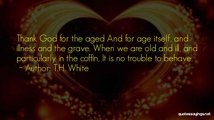 T.H. White Quotes: Thank God For The Aged And For Age Itself, And Illness And The Grave. When We Are Old And Ill,