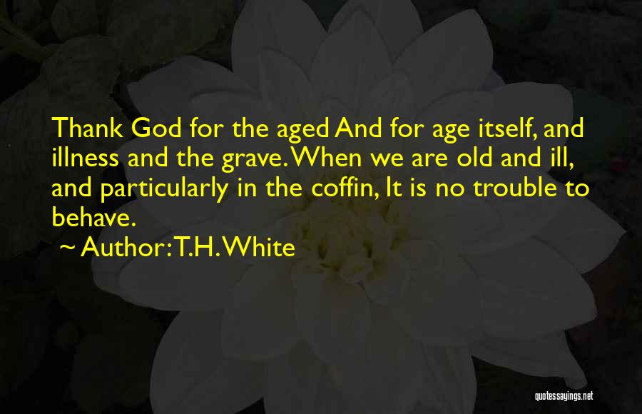 T.H. White Quotes: Thank God For The Aged And For Age Itself, And Illness And The Grave. When We Are Old And Ill,